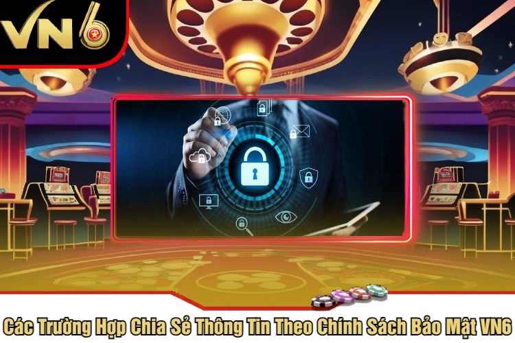 Các Trường Hợp Chia Sẻ Thông Tin Theo Chính Sách Bảo Mật VN6