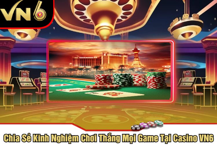 Chia Sẻ Kinh Nghiệm Chơi Thắng Mọi Game Tại Casino VN6