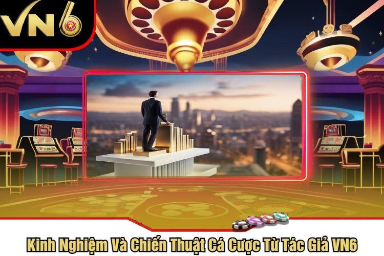 Kinh Nghiệm Và Chiến Thuật Cá Cược Từ Tác Giả VN6