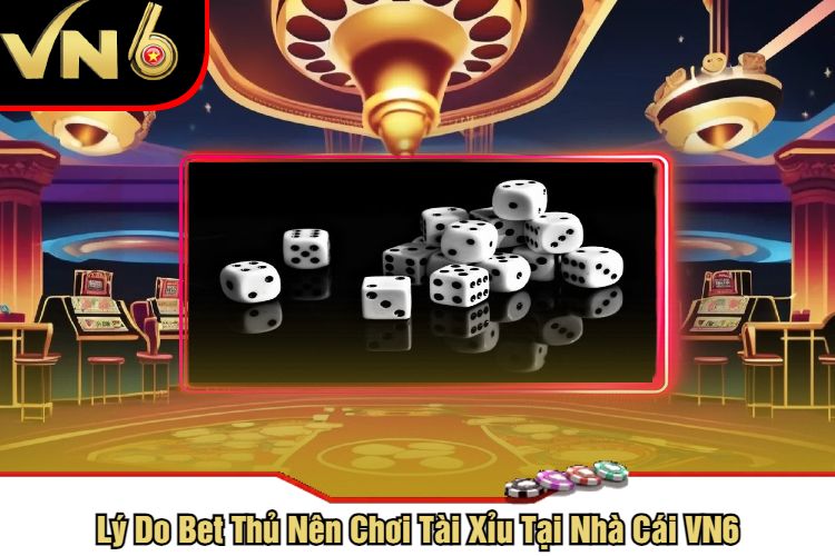 Lý Do Bet Thủ Nên Chơi Tài Xỉu Tại Nhà Cái VN6