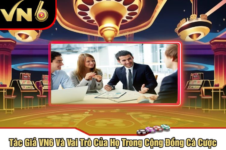 Tác Giả VN6 Và Vai Trò Của Họ Trong Cộng Đồng Cá Cược