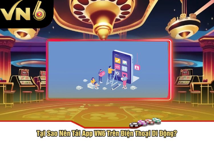 Tại Sao Nên Tải App VN6 Trên Điện Thoại Di Động