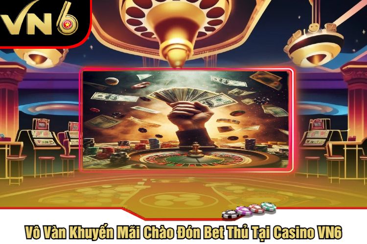 Vô Vàn Khuyến Mãi Chào Đón Bet Thủ Tại Casino VN6